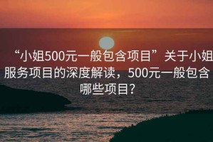“小姐500元一般包含項(xiàng)目”關(guān)于小姐服務(wù)項(xiàng)目的深度解讀，500元一般包含哪些項(xiàng)目？