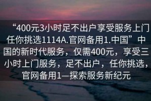 “400元3小時(shí)足不出戶享受服務(wù)上門任你挑選1114A.官網(wǎng)備用1.中國”中國的新時(shí)代服務(wù)，僅需400元，享受三小時(shí)上門服務(wù)，足不出戶，任你挑選，官網(wǎng)備用1—探索服務(wù)新紀(jì)元