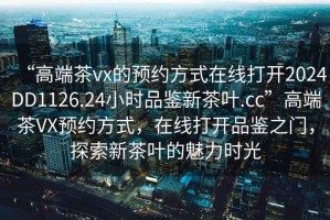 “高端茶vx的預(yù)約方式在線打開2024DD1126.24小時品鑒新茶葉.cc”高端茶VX預(yù)約方式，在線打開品鑒之門，探索新茶葉的魅力時光