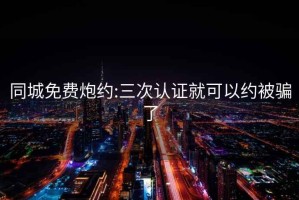 同城免費(fèi)炮約:三次認(rèn)證就可以約被騙了
