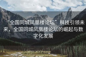 “全國(guó)同城鳳凰樓論壇”科技引領(lǐng)未來，全國(guó)同城鳳凰樓論壇的崛起與數(shù)字化發(fā)展