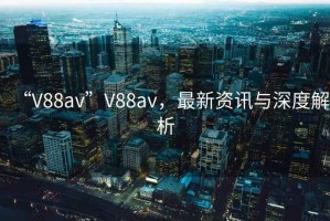 “V88av”V88av，最新資訊與深度解析