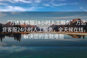 “萬達(dá)貸客服24小時人工服務(wù)”萬達(dá)貸客服24小時人工服務(wù)，全天候在線，解決您的金融難題