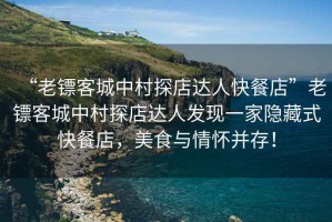 “老鏢客城中村探店達(dá)人快餐店”老鏢客城中村探店達(dá)人發(fā)現(xiàn)一家隱藏式快餐店，美食與情懷并存！