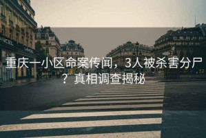 重慶一小區(qū)命案傳聞，3人被殺害分尸？真相調(diào)查揭秘