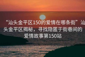 “汕頭金平區(qū)150的愛情在哪條街”汕頭金平區(qū)揭秘，尋找隱匿于街巷間的愛情故事第150站