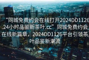 “同城免費(fèi)約會(huì)在線打開(kāi)2024DD1126.24小時(shí)品鑒新茶葉.cc”同城免費(fèi)約會(huì)在線新篇章，2024DD1126平臺(tái)引領(lǐng)茶葉品鑒新潮流
