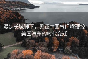 漫步長城腳下，見證中國氣門嘴硬控美國汽車的時代變遷