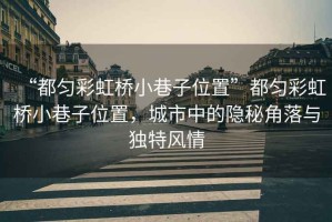 “都勻彩虹橋小巷子位置”都勻彩虹橋小巷子位置，城市中的隱秘角落與獨(dú)特風(fēng)情