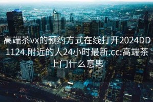 高端茶vx的預約方式在線打開2024DD1124.附近的人24小時最新.cc:高端茶上門什么意思