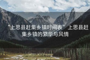 “上思縣趕集鄉(xiāng)鎮(zhèn)時間表”上思縣趕集鄉(xiāng)鎮(zhèn)的繁華與風(fēng)情