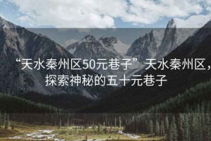 “天水秦州區(qū)50元巷子”天水秦州區(qū)，探索神秘的五十元巷子