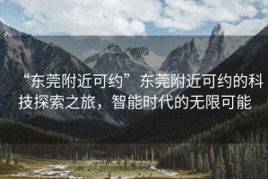“東莞附近可約”東莞附近可約的科技探索之旅，智能時代的無限可能