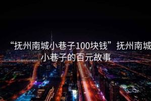 “撫州南城小巷子100塊錢”撫州南城小巷子的百元故事