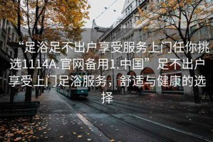 “足浴足不出戶享受服務(wù)上門任你挑選1114A.官網(wǎng)備用1.中國”足不出戶享受上門足浴服務(wù)，舒適與健康的選擇