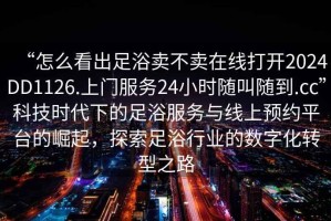“怎么看出足浴賣不賣在線打開2024DD1126.上門服務(wù)24小時隨叫隨到.cc”科技時代下的足浴服務(wù)與線上預(yù)約平臺的崛起，探索足浴行業(yè)的數(shù)字化轉(zhuǎn)型之路