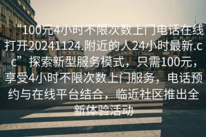 “100元4小時(shí)不限次數(shù)上門(mén)電話在線打開(kāi)20241124.附近的人24小時(shí)最新.cc”探索新型服務(wù)模式，只需100元，享受4小時(shí)不限次數(shù)上門(mén)服務(wù)，電話預(yù)約與在線平臺(tái)結(jié)合，臨近社區(qū)推出全新體驗(yàn)活動(dòng)