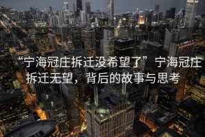 “寧海冠莊拆遷沒(méi)希望了”寧海冠莊拆遷無(wú)望，背后的故事與思考