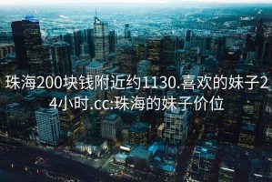 珠海200塊錢附近約1130.喜歡的妹子24小時(shí).cc:珠海的妹子價(jià)位