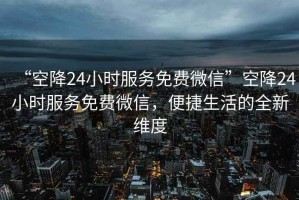 “空降24小時服務(wù)免費微信”空降24小時服務(wù)免費微信，便捷生活的全新維度