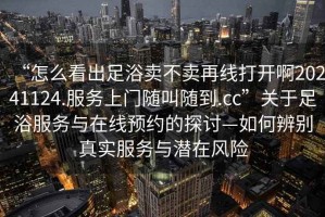 “怎么看出足浴賣不賣再線打開(kāi)啊20241124.服務(wù)上門隨叫隨到.cc”關(guān)于足浴服務(wù)與在線預(yù)約的探討—如何辨別真實(shí)服務(wù)與潛在風(fēng)險(xiǎn)