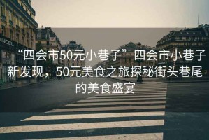 “四會市50元小巷子”四會市小巷子新發(fā)現(xiàn)，50元美食之旅探秘街頭巷尾的美食盛宴