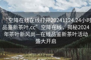 “空降在線在線打開20241124.24小時(shí)品鑒新茶葉.cc”空降在線，揭秘2024年茶葉新風(fēng)尚—在線品鑒新茶葉活動(dòng)盛大開啟