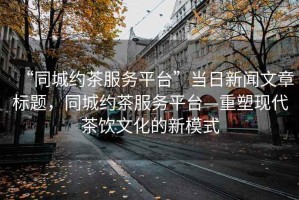 “同城約茶服務(wù)平臺”當(dāng)日新聞文章標(biāo)題，同城約茶服務(wù)平臺—重塑現(xiàn)代茶飲文化的新模式