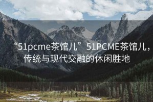 “51pcme茶館兒”51PCME茶館兒，傳統(tǒng)與現(xiàn)代交融的休閑勝地