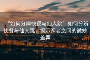 “如何分辨快餐與仙人跳”如何分辨快餐與仙人跳，揭示兩者之間的微妙差異