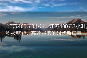“江蘇400元3小時”江蘇400元3小時，科技賦能，高效服務(wù)的時代新篇章