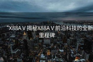 “X88AⅤ揭秘X88AⅤ前沿科技的全新里程碑