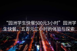 “園洲學(xué)生快餐500元3小時(shí)”園洲學(xué)生快餐，五百元三小時(shí)的體驗(yàn)與探索