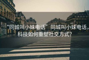 “同城叫小妹電話”同城叫小妹電話，科技如何重塑社交方式？