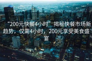 “200元快餐4小時”揭秘快餐市場新趨勢，僅需4小時，200元享受美食盛宴