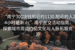 “南寧300塊錢附近約1130.附近的人24小時最新.cc”南寧社交活動指南，探索城市周邊約見文化與人脈拓展資源