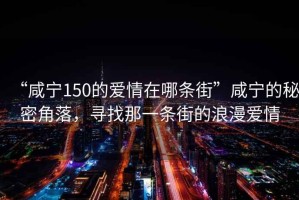 “咸寧150的愛(ài)情在哪條街”咸寧的秘密角落，尋找那一條街的浪漫愛(ài)情