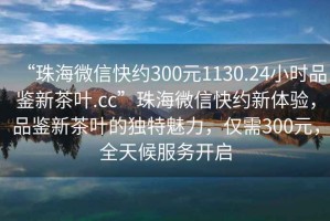 “珠海微信快約300元1130.24小時(shí)品鑒新茶葉.cc”珠海微信快約新體驗(yàn)，品鑒新茶葉的獨(dú)特魅力，僅需300元，全天候服務(wù)開啟