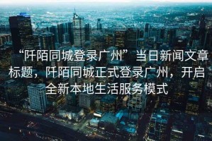 “阡陌同城登錄廣州”當日新聞文章標題，阡陌同城正式登錄廣州，開啟全新本地生活服務模式