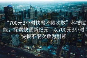 “700元3小時(shí)快餐不限次數(shù)”科技賦能，探索快餐新紀(jì)元—以700元3小時(shí)快餐不限次數(shù)為引領(lǐng)