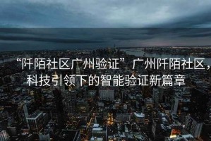 “阡陌社區(qū)廣州驗證”廣州阡陌社區(qū)，科技引領下的智能驗證新篇章