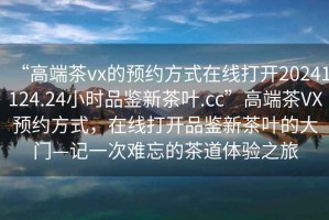 “高端茶vx的預(yù)約方式在線打開(kāi)20241124.24小時(shí)品鑒新茶葉.cc”高端茶VX預(yù)約方式，在線打開(kāi)品鑒新茶葉的大門(mén)—記一次難忘的茶道體驗(yàn)之旅