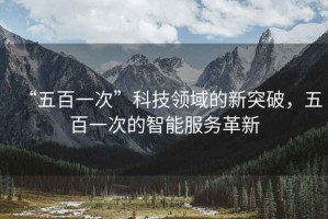 “五百一次”科技領(lǐng)域的新突破，五百一次的智能服務(wù)革新