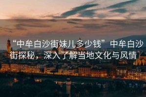 “中牟白沙街妹兒多少錢”中牟白沙街探秘，深入了解當(dāng)?shù)匚幕c風(fēng)情