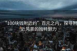 “100塊錢附近約”百元之內(nèi)，探尋附近風(fēng)景的獨(dú)特魅力