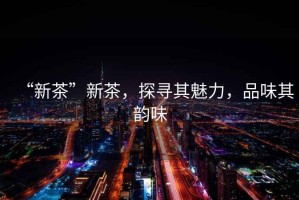 “新茶”新茶，探尋其魅力，品味其韻味