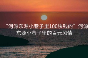 “河源東源小巷子里100塊錢的”河源東源小巷子里的百元風情