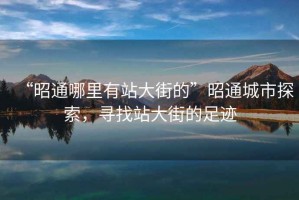 “昭通哪里有站大街的”昭通城市探索，尋找站大街的足跡