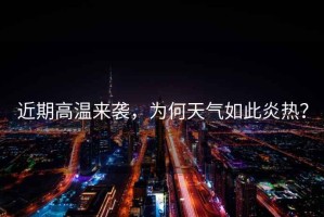 近期高溫來(lái)襲，為何天氣如此炎熱？