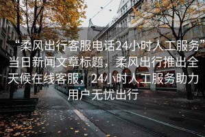 “柔風(fēng)出行客服電話24小時(shí)人工服務(wù)”當(dāng)日新聞文章標(biāo)題，柔風(fēng)出行推出全天候在線客服，24小時(shí)人工服務(wù)助力用戶無憂出行